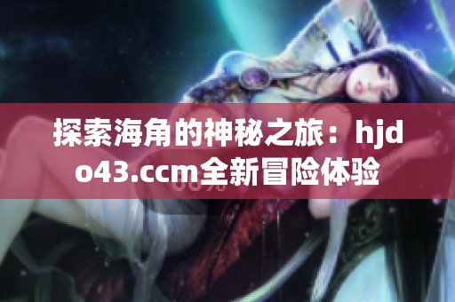 探索海角的神秘之旅：hjdo43.ccm全新冒险体验