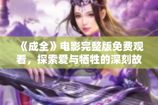 《成全》电影完整版免费观看，探索爱与牺牲的深刻故事