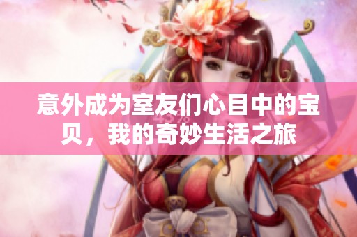 意外成为室友们心目中的宝贝，我的奇妙生活之旅