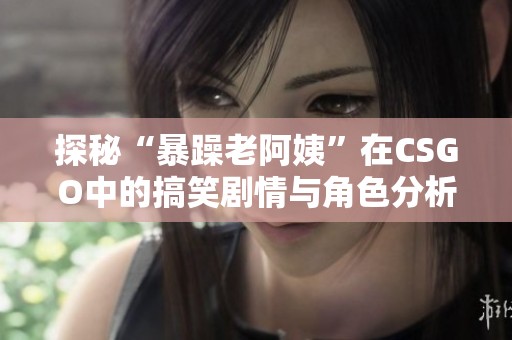 探秘“暴躁老阿姨”在CSGO中的搞笑剧情与角色分析