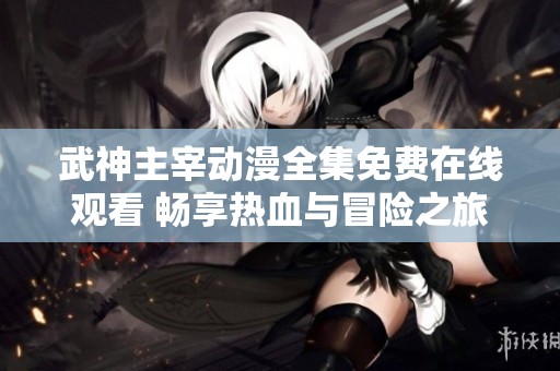武神主宰动漫全集免费在线观看 畅享热血与冒险之旅