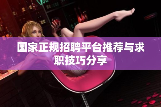 国家正规招聘平台推荐与求职技巧分享