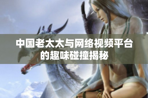 中国老太太与网络视频平台的趣味碰撞揭秘