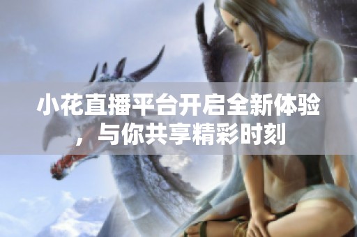 小花直播平台开启全新体验，与你共享精彩时刻