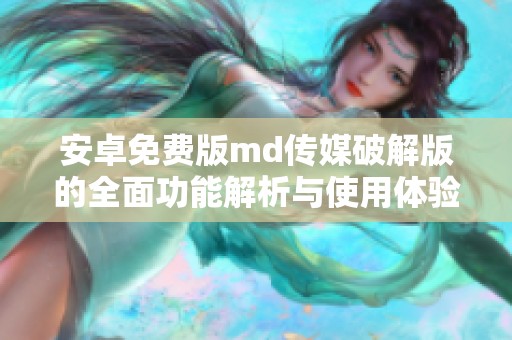 安卓免费版md传媒破解版的全面功能解析与使用体验