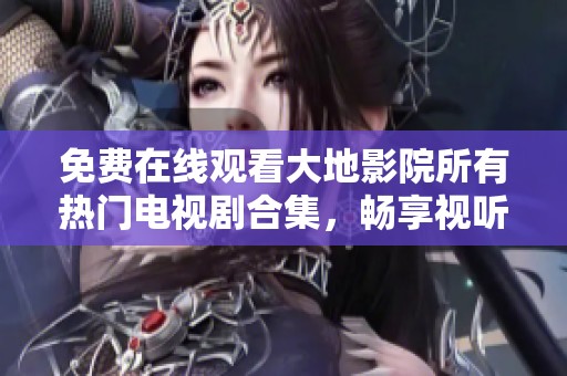免费在线观看大地影院所有热门电视剧合集，畅享视听盛宴