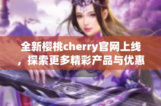全新樱桃cherry官网上线，探索更多精彩产品与优惠活动