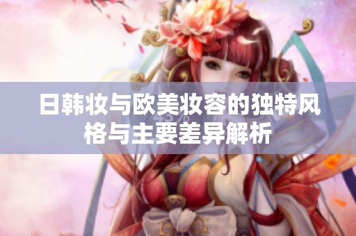 日韩妆与欧美妆容的独特风格与主要差异解析