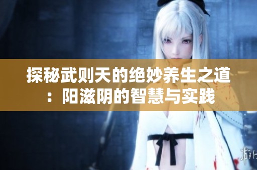 探秘武则天的绝妙养生之道：阳滋阴的智慧与实践