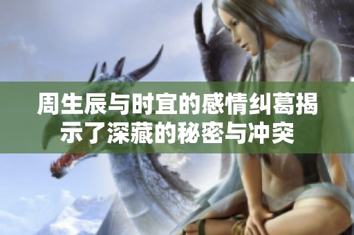 周生辰与时宜的感情纠葛揭示了深藏的秘密与冲突