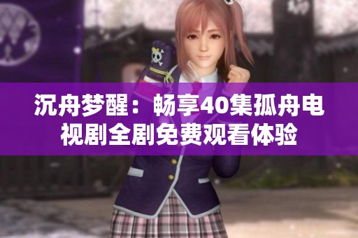 沉舟梦醒：畅享40集孤舟电视剧全剧免费观看体验