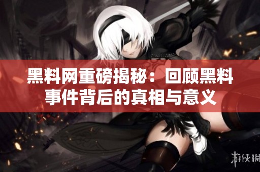 黑料网重磅揭秘：回顾黑料事件背后的真相与意义