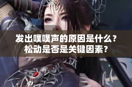 发出噗噗声的原因是什么？松动是否是关键因素？