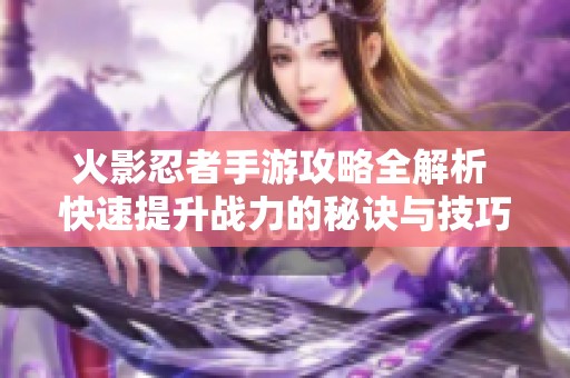 火影忍者手游攻略全解析 快速提升战力的秘诀与技巧