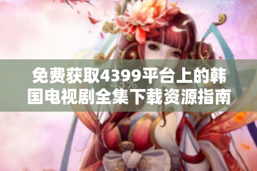 免费获取4399平台上的韩国电视剧全集下载资源指南