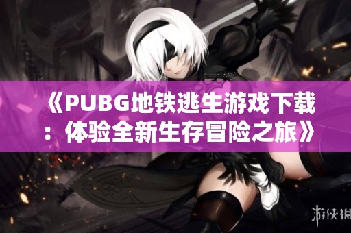 《PUBG地铁逃生游戏下载：体验全新生存冒险之旅》
