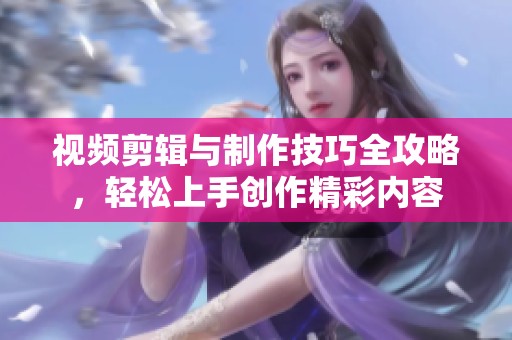 视频剪辑与制作技巧全攻略，轻松上手创作精彩内容