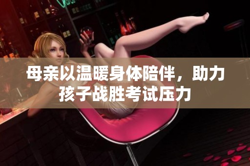 母亲以温暖身体陪伴，助力孩子战胜考试压力