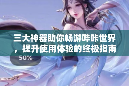 三大神器助你畅游哔咔世界，提升使用体验的终极指南