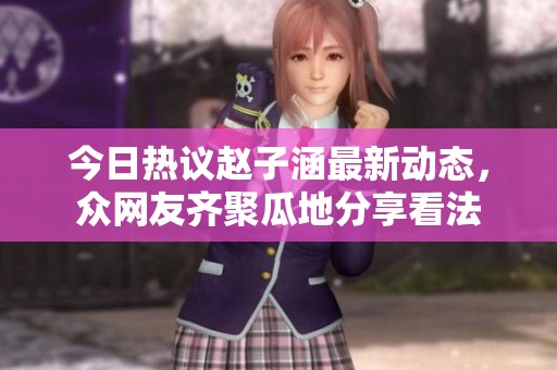 今日热议赵子涵最新动态，众网友齐聚瓜地分享看法