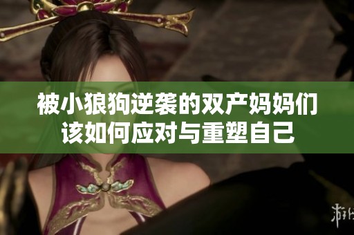 被小狼狗逆袭的双产妈妈们该如何应对与重塑自己
