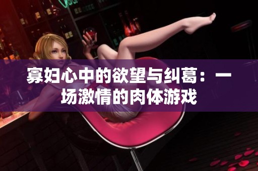 寡妇心中的欲望与纠葛：一场激情的肉体游戏