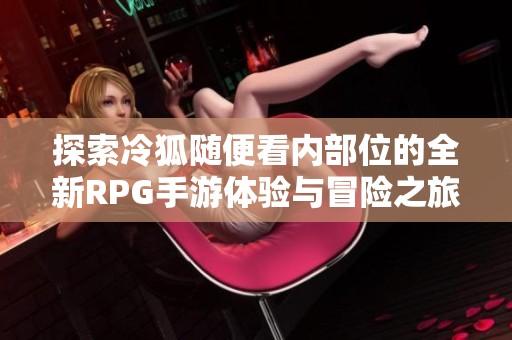 探索冷狐随便看内部位的全新RPG手游体验与冒险之旅