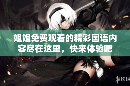 姐姐免费观看的精彩国语内容尽在这里，快来体验吧