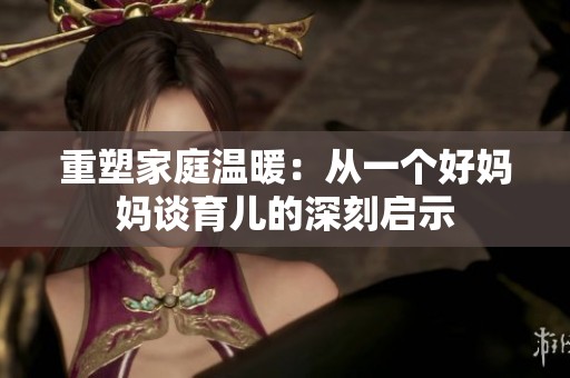 重塑家庭温暖：从一个好妈妈谈育儿的深刻启示