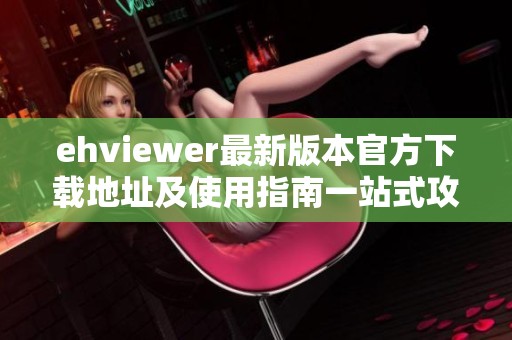 ehviewer最新版本官方下载地址及使用指南一站式攻略