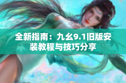 全新指南：九幺9.1旧版安装教程与技巧分享