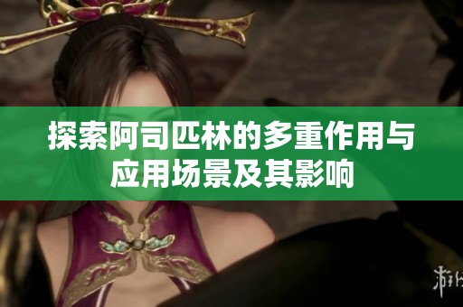 探索阿司匹林的多重作用与应用场景及其影响