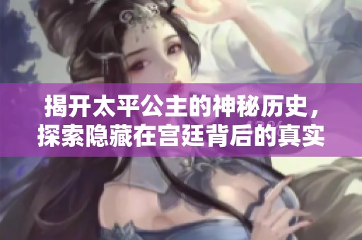 揭开太平公主的神秘历史，探索隐藏在宫廷背后的真实故事
