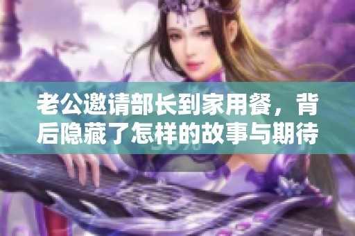 老公邀请部长到家用餐，背后隐藏了怎样的故事与期待