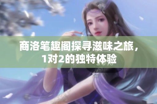 商洛笔趣阁探寻滋味之旅，1对2的独特体验