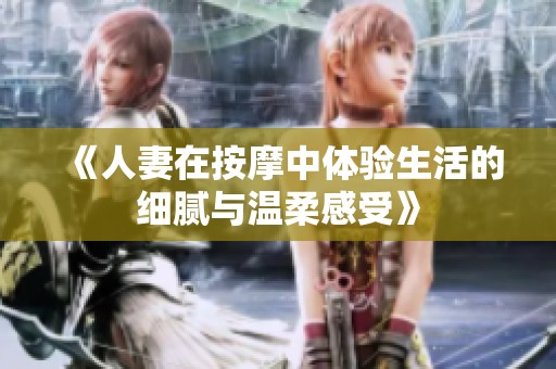 《人妻在按摩中体验生活的细腻与温柔感受》