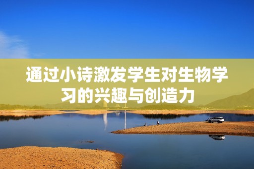 通过小诗激发学生对生物学习的兴趣与创造力