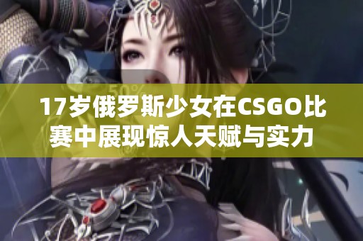 17岁俄罗斯少女在CSGO比赛中展现惊人天赋与实力