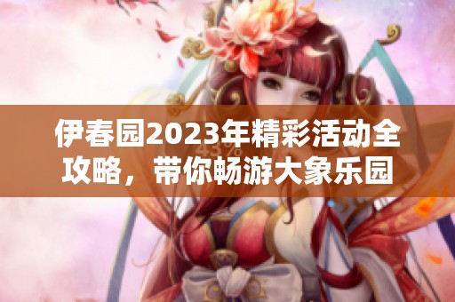 伊春园2023年精彩活动全攻略，带你畅游大象乐园