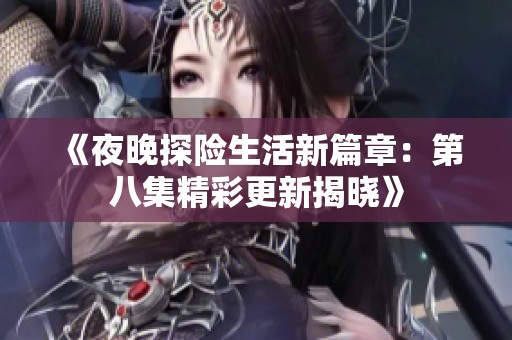 《夜晚探险生活新篇章：第八集精彩更新揭晓》