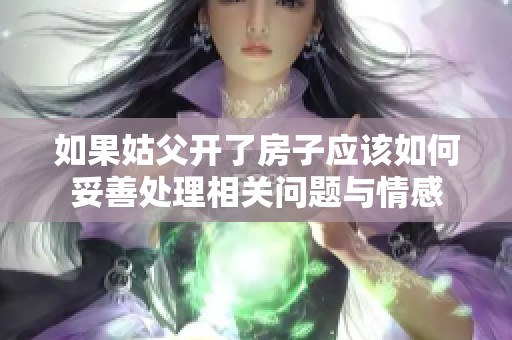 如果姑父开了房子应该如何妥善处理相关问题与情感