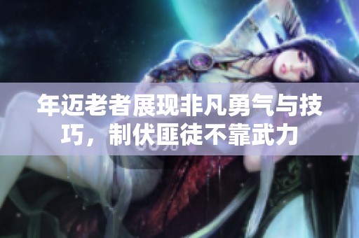 年迈老者展现非凡勇气与技巧，制伏匪徒不靠武力