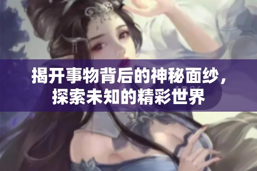 揭开事物背后的神秘面纱，探索未知的精彩世界