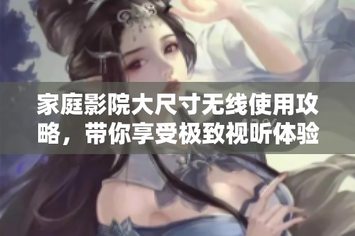 家庭影院大尺寸无线使用攻略，带你享受极致视听体验