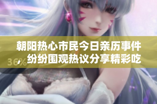朝阳热心市民今日亲历事件，纷纷围观热议分享精彩吃瓜时刻