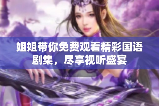 姐姐带你免费观看精彩国语剧集，尽享视听盛宴