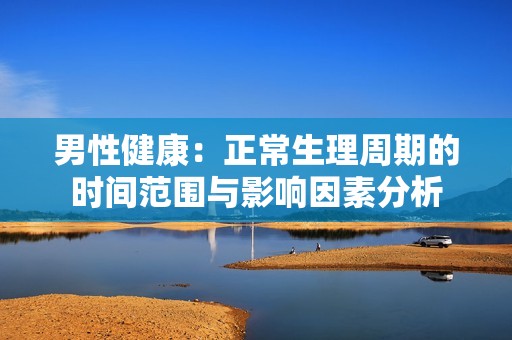 男性健康：正常生理周期的时间范围与影响因素分析