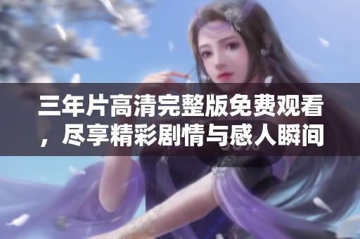 三年片高清完整版免费观看，尽享精彩剧情与感人瞬间