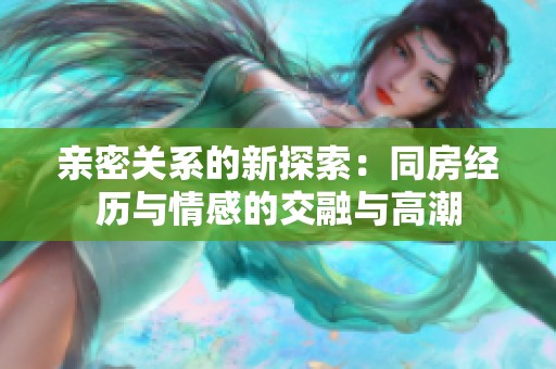 亲密关系的新探索：同房经历与情感的交融与高潮