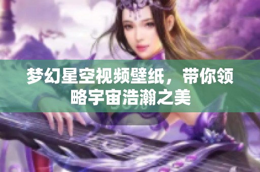 梦幻星空视频壁纸，带你领略宇宙浩瀚之美